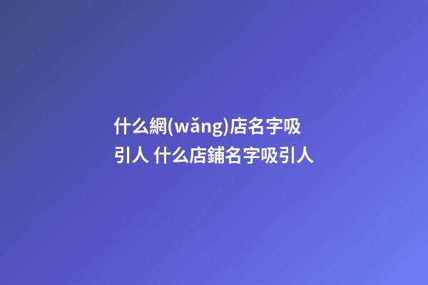 什么網(wǎng)店名字吸引人 什么店鋪名字吸引人-第1張-店鋪起名-玄機(jī)派